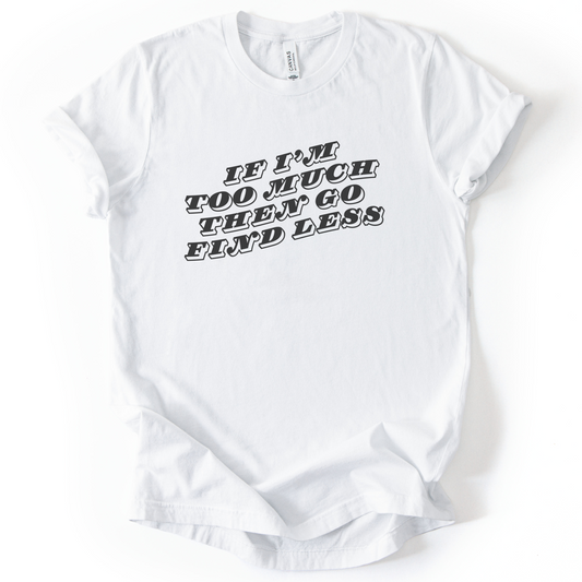 If I'm Too Much, Then Go Find Less T-Shirt